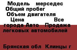  › Модель ­ мерседес › Общий пробег ­ 337 000 › Объем двигателя ­ 2 › Цена ­ 1 700 000 - Все города Авто » Продажа легковых автомобилей   . Брянская обл.,Клинцы г.